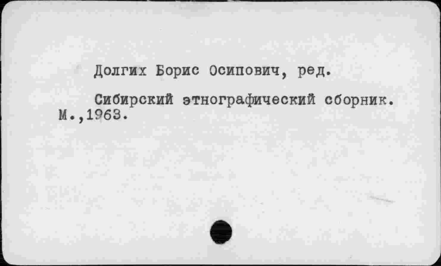 ﻿Долгих Борис Осипович, ред.
Сибирский этнографический сборник.
М.,19бЗ.